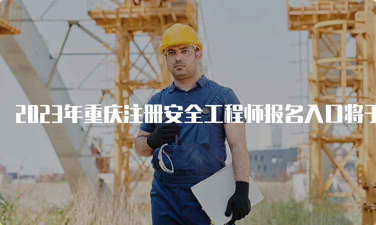 2023年重庆注册安全工程师报名入口将于8月30日17:00关闭