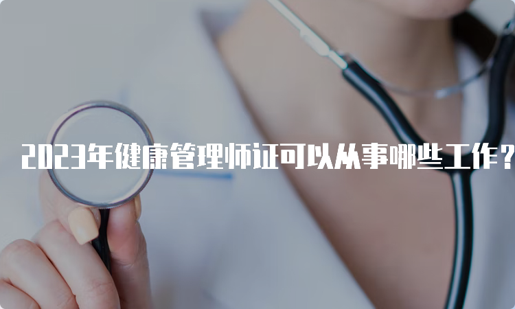 2023年健康管理师证可以从事哪些工作？