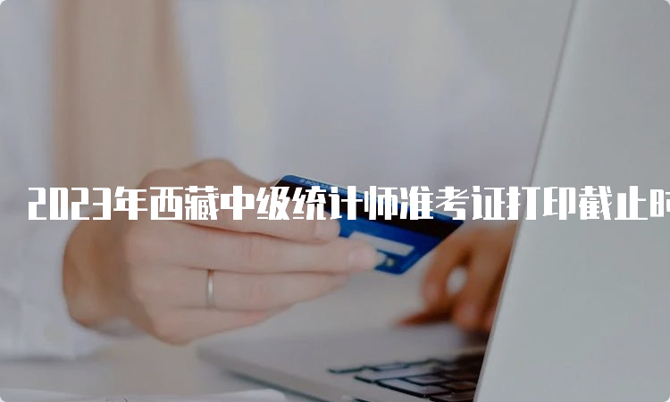 2023年西藏中级统计师准考证打印截止时间