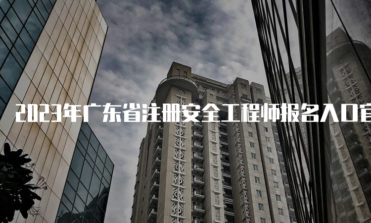 2023年广东省注册安全工程师报名入口官网8月31日17：00即将关闭