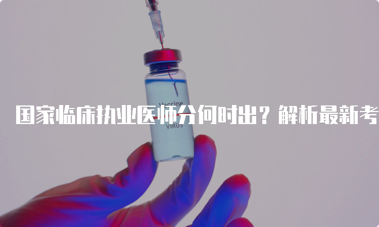 国家临床执业医师分何时出？解析最新考试安排