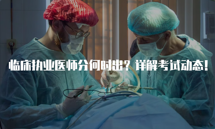 临床执业医师分何时出？详解考试动态！