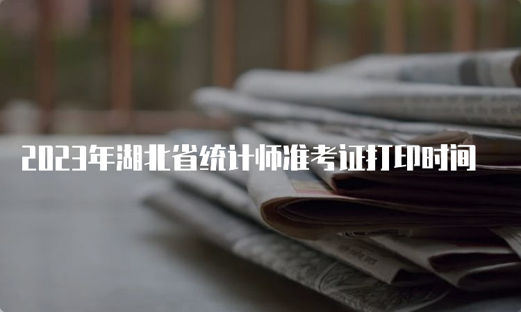 2023年湖北省统计师准考证打印时间