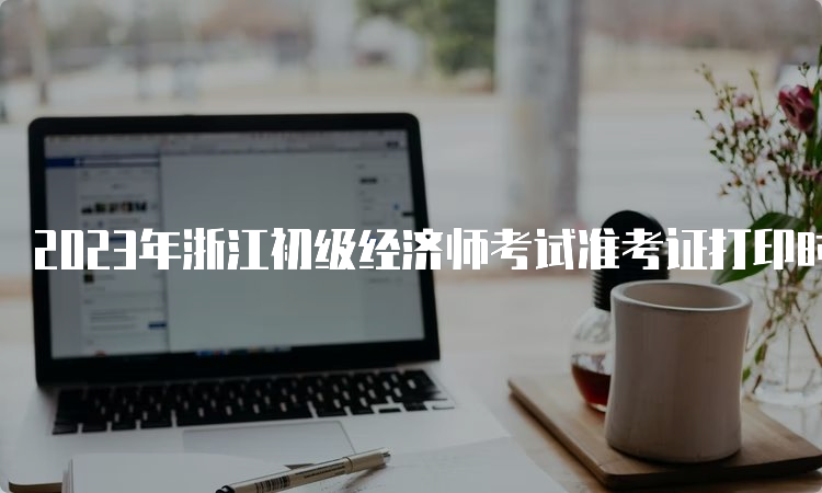 2023年浙江初级经济师考试准考证打印时间