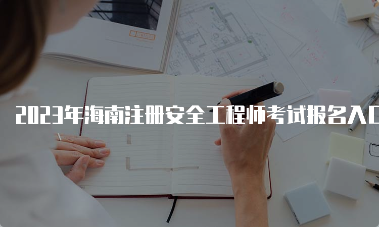 2023年海南注册安全工程师考试报名入口8月31日即将关闭