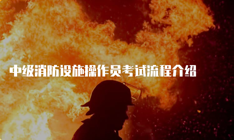 中级消防设施操作员考试流程介绍