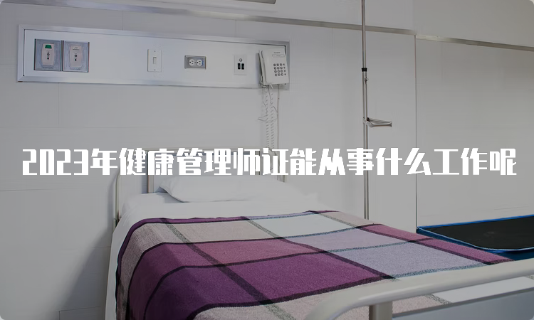 2023年健康管理师证能从事什么工作呢