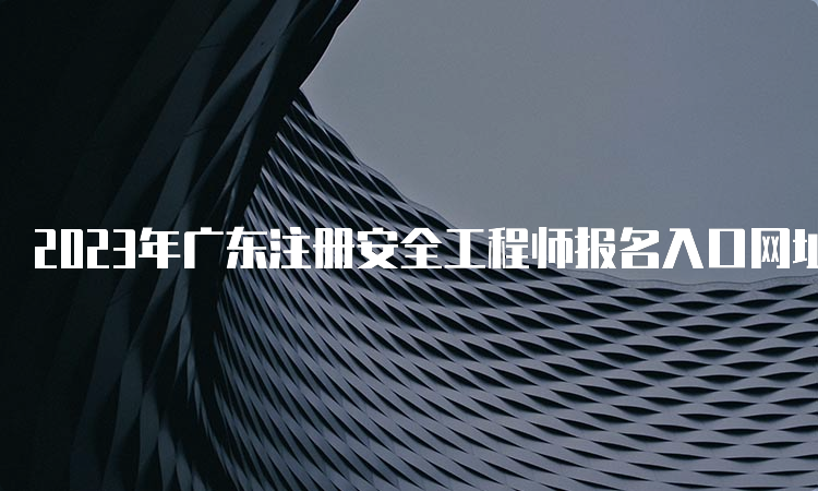 2023年广东注册安全工程师报名入口网址8月31日17：00即将关闭