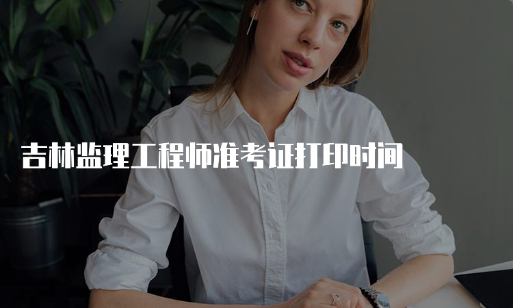 吉林监理工程师准考证打印时间