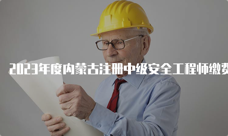 2023年度内蒙古注册中级安全工程师缴费时间截止为：9月4日24时