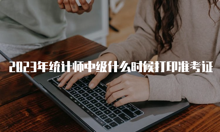 2023年统计师中级什么时候打印准考证