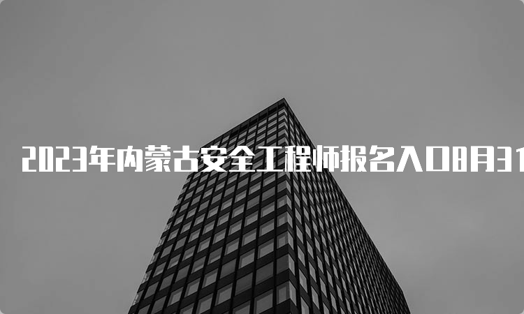 2023年内蒙古安全工程师报名入口8月31日24:00即将关闭