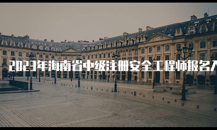 2023年海南省中级注册安全工程师报名入口8月31日即将关闭