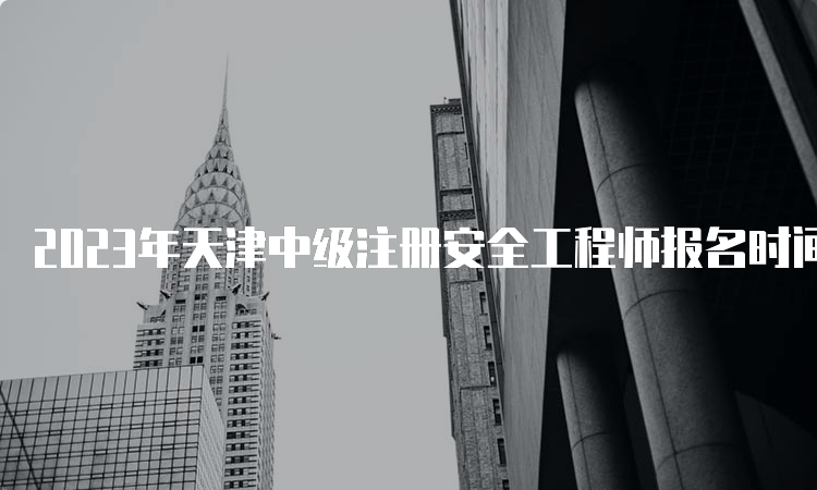 2023年天津中级注册安全工程师报名时间及流程（8月31日24:00截止）