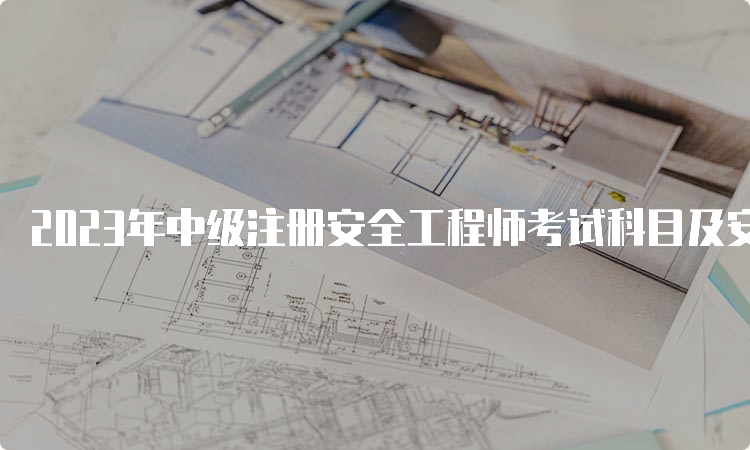 2023年中级注册安全工程师考试科目及安排