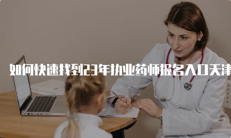 如何快速找到23年执业药师报名入口天津？