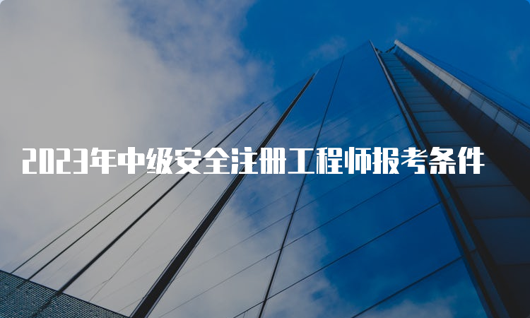 2023年中级安全注册工程师报考条件