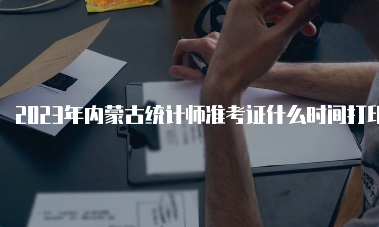 2023年内蒙古统计师准考证什么时间打印