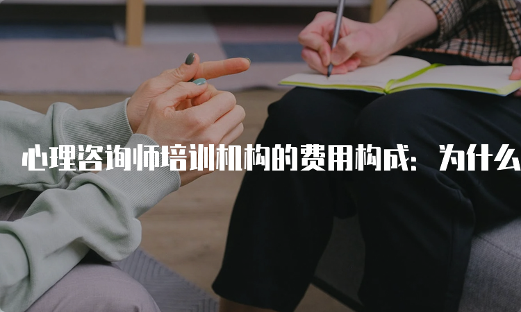 心理咨询师培训机构的费用构成：为什么差价这么大？