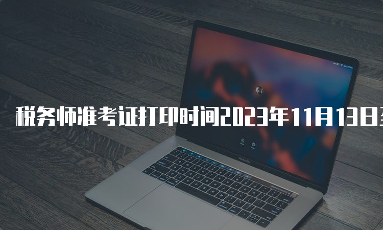 税务师准考证打印时间2023年11月13日至19日