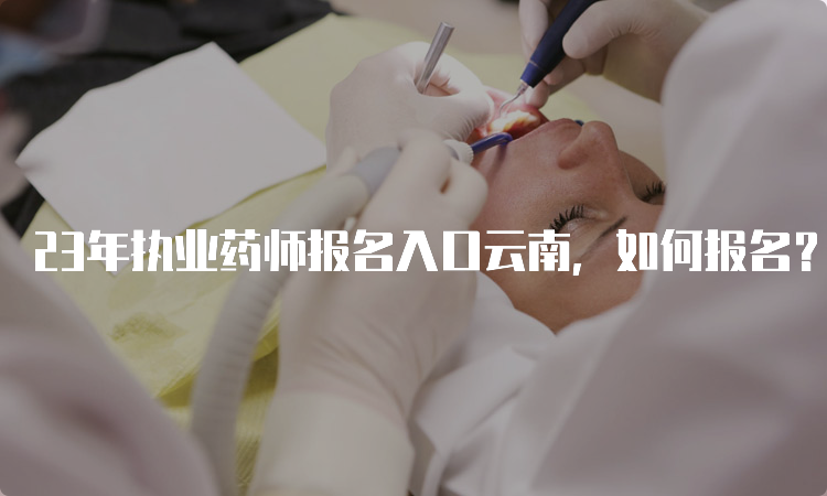 23年执业药师报名入口云南，如何报名？