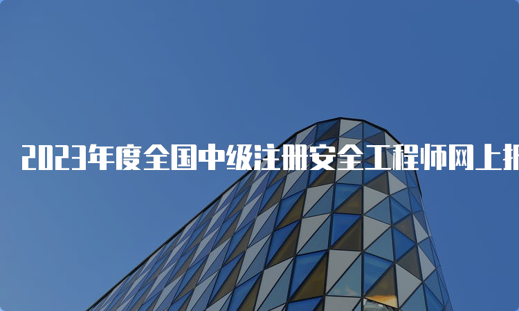 2023年度全国中级注册安全工程师网上报名入口已开通，报名进行中