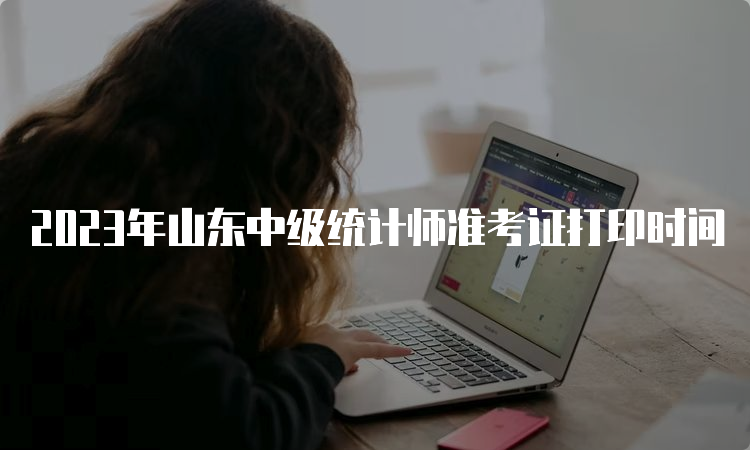 2023年山东中级统计师准考证打印时间