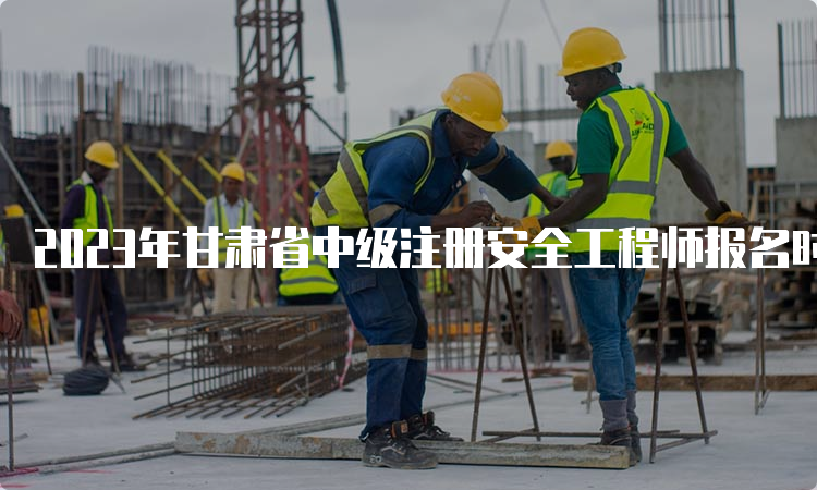 2023年甘肃省中级注册安全工程师报名时间