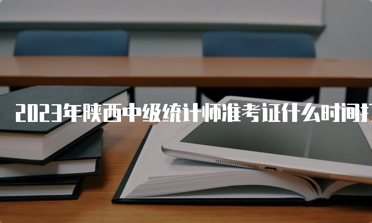 2023年陕西中级统计师准考证什么时间打印