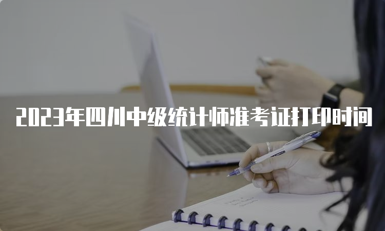 2023年四川中级统计师准考证打印时间