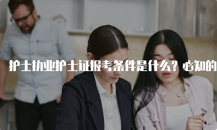 护士执业护士证报考条件是什么？必知的几点要求