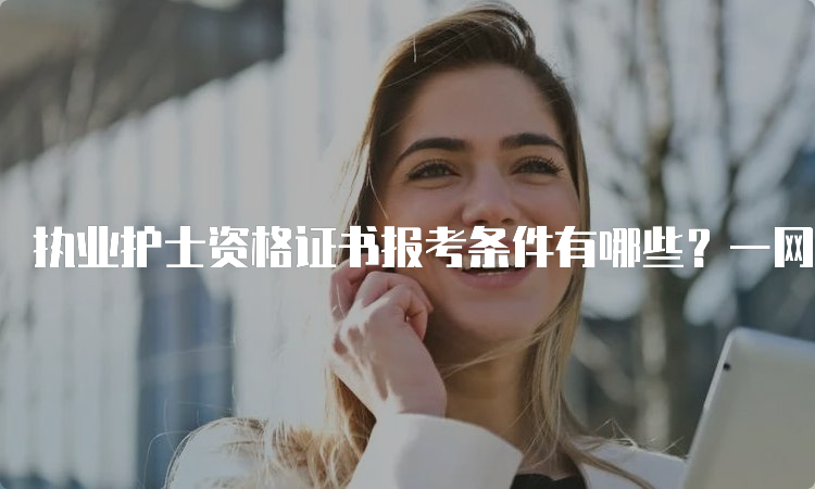 执业护士资格证书报考条件有哪些？一网打尽！