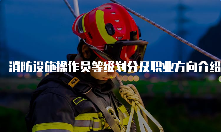 消防设施操作员等级划分及职业方向介绍