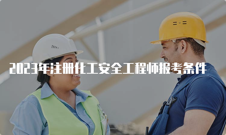 2023年注册化工安全工程师报考条件