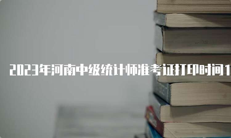 2023年河南中级统计师准考证打印时间10月23日9﹕00至10月29日17﹕00