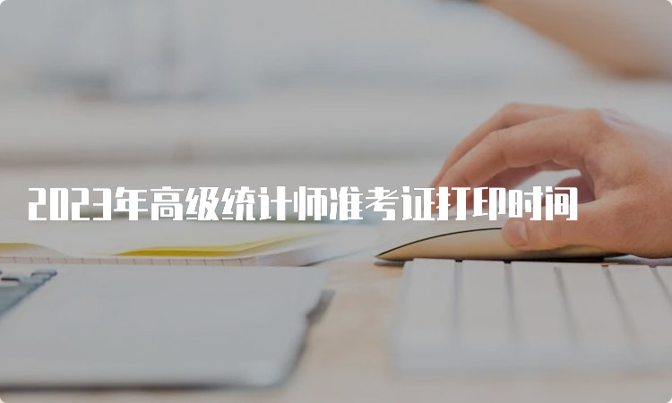 2023年高级统计师准考证打印时间