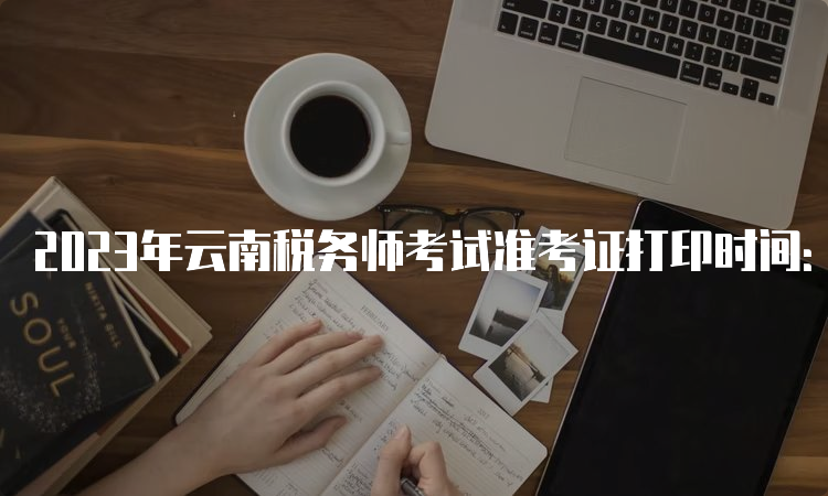 2023年云南税务师考试准考证打印时间：11月13日至19日