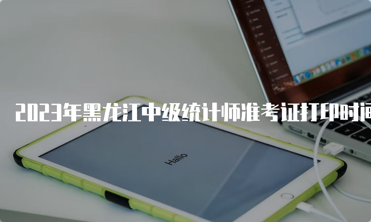 2023年黑龙江中级统计师准考证打印时间10月24日-10月26日