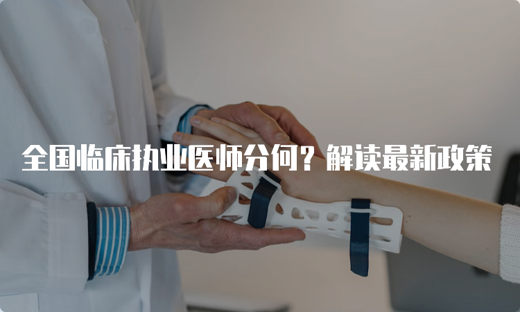 全国临床执业医师分何？解读最新政策