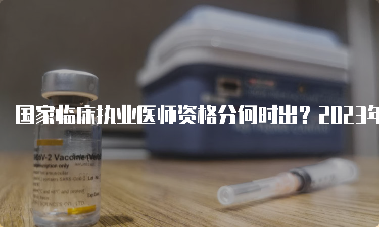 国家临床执业医师资格分何时出？2023年之后的考试时间表公布