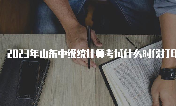 2023年山东中级统计师考试什么时候打印准考证：10月24日9∶00至10月29日17∶00