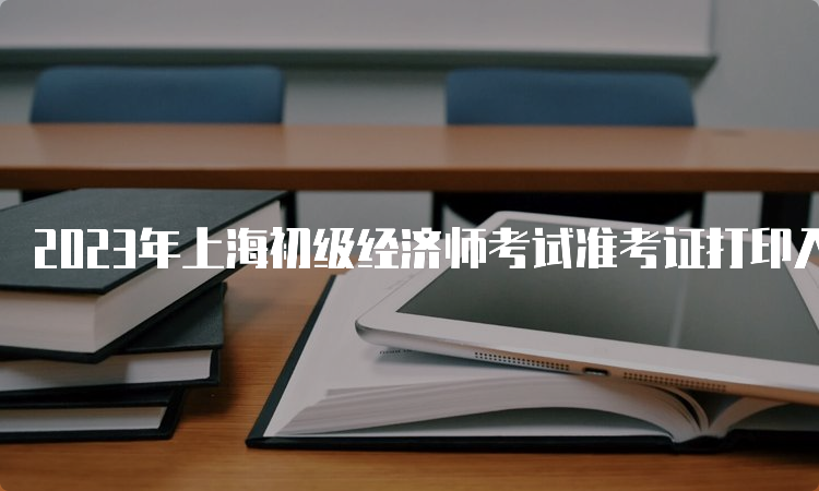 2023年上海初级经济师考试准考证打印入口