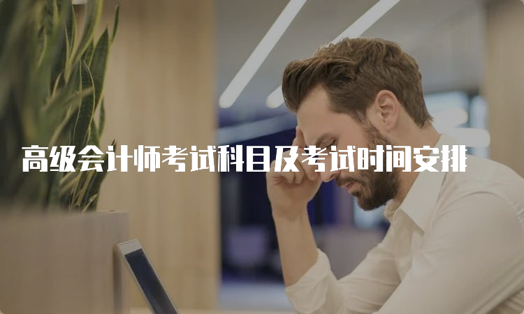 高级会计师考试科目及考试时间安排