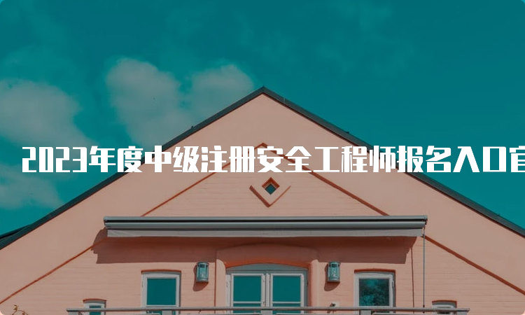 2023年度中级注册安全工程师报名入口官网网址9月5日关闭