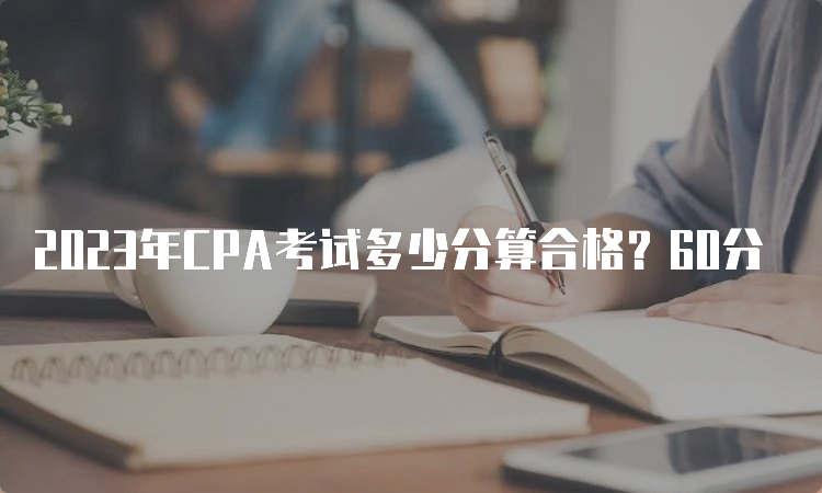 2023年CPA考试多少分算合格？60分