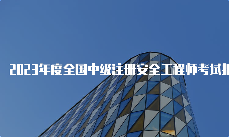 2023年度全国中级注册安全工程师考试报名入口官网已开通