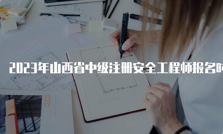 2023年山西省中级注册安全工程师报名时间9月2日结束