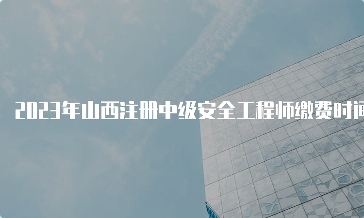 2023年山西注册中级安全工程师缴费时间9月3日结束