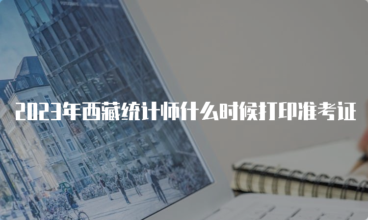 2023年西藏统计师什么时候打印准考证