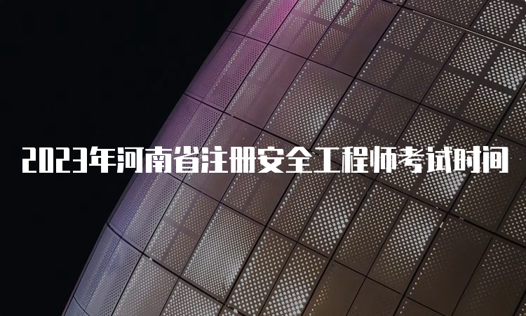 2023年河南省注册安全工程师考试时间